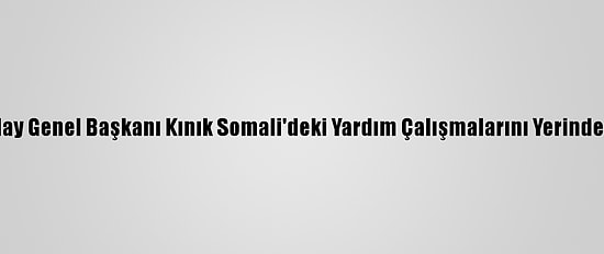 Türk Kızılay Genel Başkanı Kınık Somali'deki Yardım Çalışmalarını Yerinde İnceledi