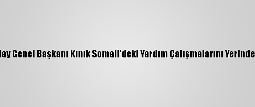 Türk Kızılay Genel Başkanı Kınık Somali'deki Yardım Çalışmalarını Yerinde İnceledi