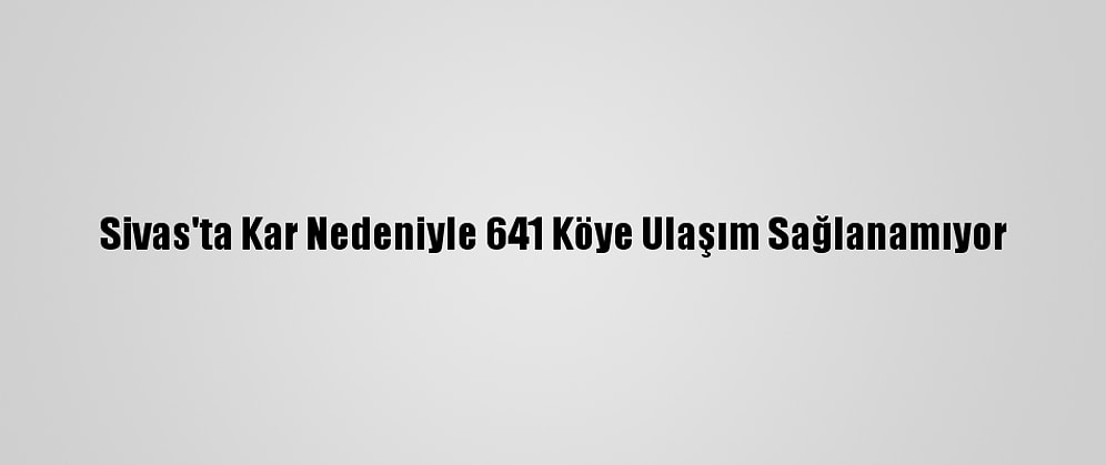Sivas'ta Kar Nedeniyle 641 Köye Ulaşım Sağlanamıyor