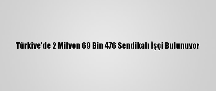 Türkiye'de 2 Milyon 69 Bin 476 Sendikalı İşçi Bulunuyor