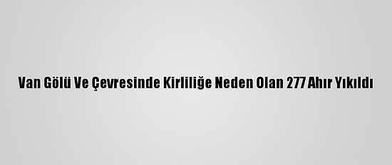 Van Gölü Ve Çevresinde Kirliliğe Neden Olan 277 Ahır Yıkıldı