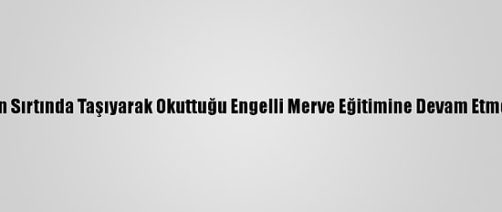 Annesinin Sırtında Taşıyarak Okuttuğu Engelli Merve Eğitimine Devam Etmek İstiyor