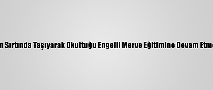 Annesinin Sırtında Taşıyarak Okuttuğu Engelli Merve Eğitimine Devam Etmek İstiyor