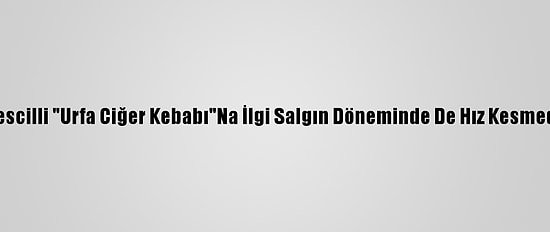 Tescilli "Urfa Ciğer Kebabı"Na İlgi Salgın Döneminde De Hız Kesmedi