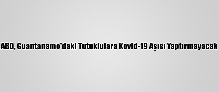 ABD, Guantanamo'daki Tutuklulara Kovid-19 Aşısı Yaptırmayacak