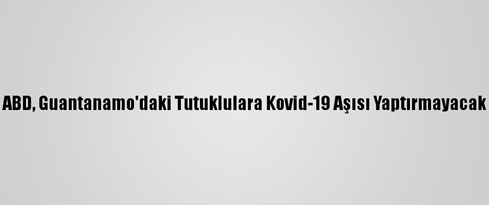 ABD, Guantanamo'daki Tutuklulara Kovid-19 Aşısı Yaptırmayacak