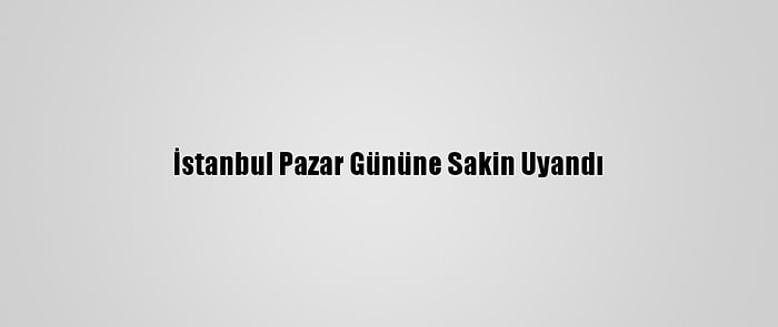 İstanbul Pazar Gününe Sakin Uyandı