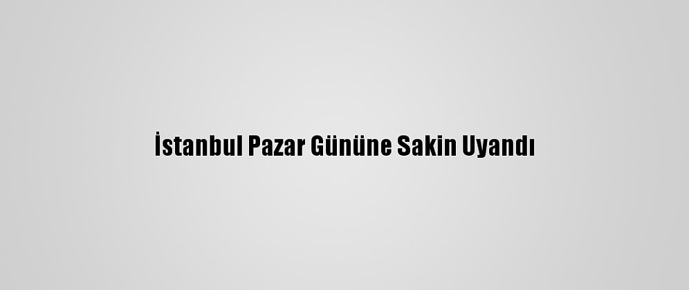 İstanbul Pazar Gününe Sakin Uyandı