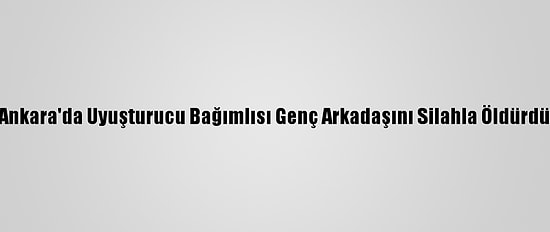 Ankara'da Uyuşturucu Bağımlısı Genç Arkadaşını Silahla Öldürdü