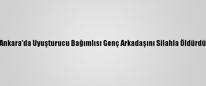 Ankara'da Uyuşturucu Bağımlısı Genç Arkadaşını Silahla Öldürdü