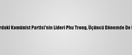 Vietnam'da İktidardaki Komünist Partisi'nin Lideri Phu Trong, Üçüncü Dönemde De Liderliğini Korudu