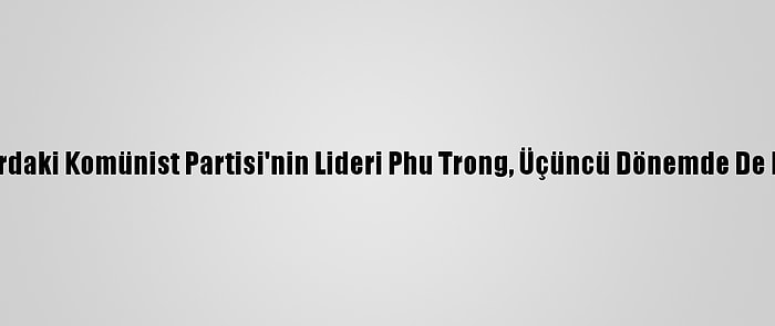 Vietnam'da İktidardaki Komünist Partisi'nin Lideri Phu Trong, Üçüncü Dönemde De Liderliğini Korudu