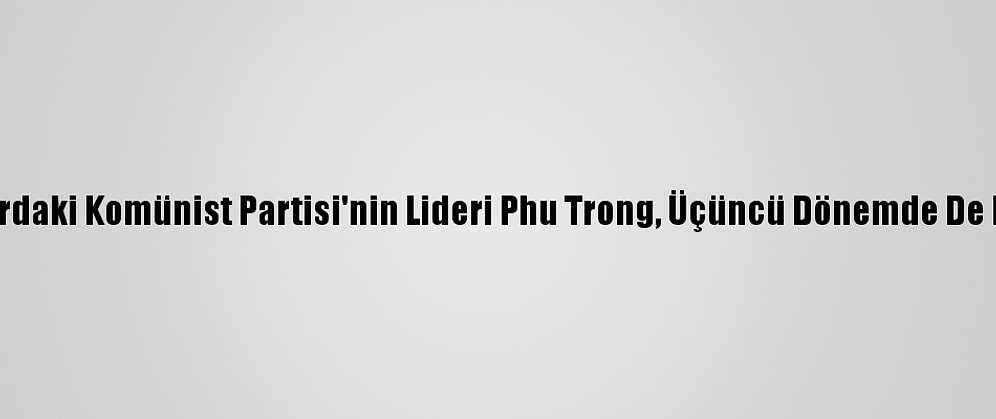 Vietnam'da İktidardaki Komünist Partisi'nin Lideri Phu Trong, Üçüncü Dönemde De Liderliğini Korudu