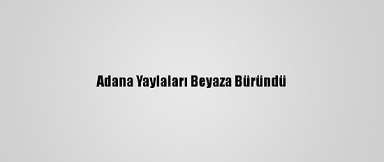 Adana Yaylaları Beyaza Büründü