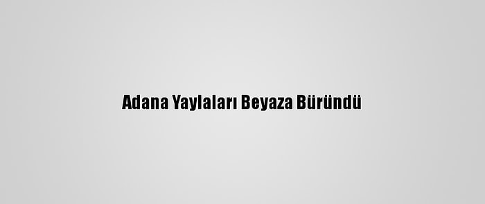 Adana Yaylaları Beyaza Büründü