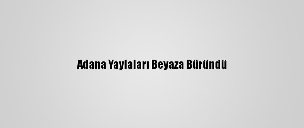 Adana Yaylaları Beyaza Büründü