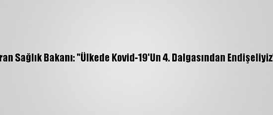 İran Sağlık Bakanı: "Ülkede Kovid-19'Un 4. Dalgasından Endişeliyiz"