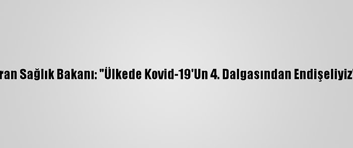 İran Sağlık Bakanı: "Ülkede Kovid-19'Un 4. Dalgasından Endişeliyiz"