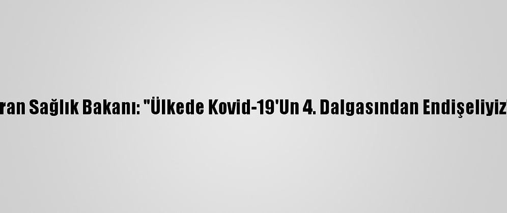 İran Sağlık Bakanı: "Ülkede Kovid-19'Un 4. Dalgasından Endişeliyiz"