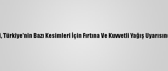 Meteoroloji, Türkiye'nin Bazı Kesimleri İçin Fırtına Ve Kuvvetli Yağış Uyarısında Bulundu