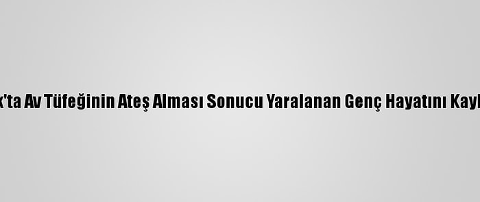 Uşak'ta Av Tüfeğinin Ateş Alması Sonucu Yaralanan Genç Hayatını Kaybetti