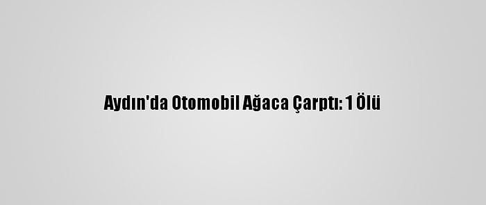 Aydın'da Otomobil Ağaca Çarptı: 1 Ölü
