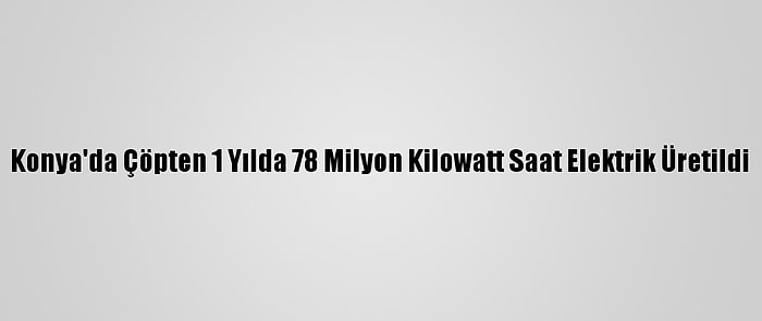 Konya'da Çöpten 1 Yılda 78 Milyon Kilowatt Saat Elektrik Üretildi