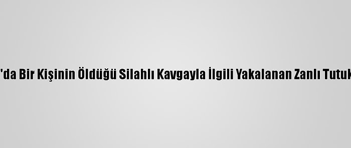 Elazığ'da Bir Kişinin Öldüğü Silahlı Kavgayla İlgili Yakalanan Zanlı Tutuklandı