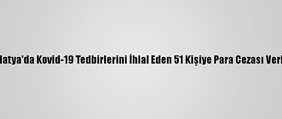 Malatya'da Kovid-19 Tedbirlerini İhlal Eden 51 Kişiye Para Cezası Verildi