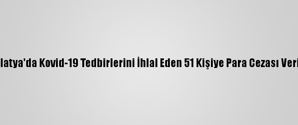 Malatya'da Kovid-19 Tedbirlerini İhlal Eden 51 Kişiye Para Cezası Verildi