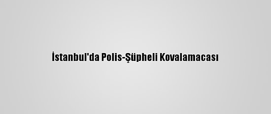 İstanbul'da Polis-Şüpheli Kovalamacası