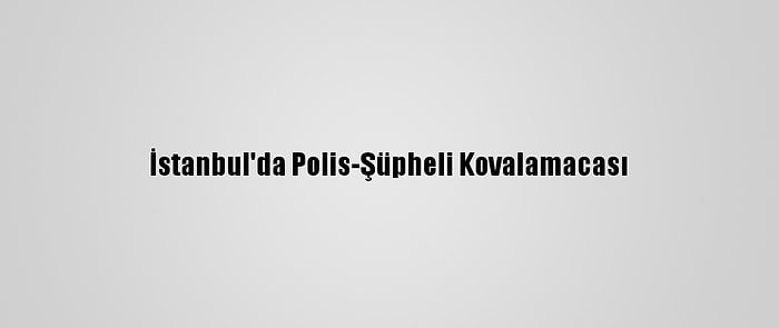 İstanbul'da Polis-Şüpheli Kovalamacası