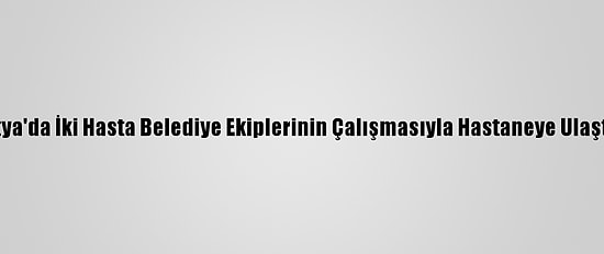 Malatya'da İki Hasta Belediye Ekiplerinin Çalışmasıyla Hastaneye Ulaştırıldı
