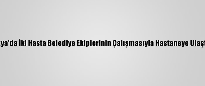 Malatya'da İki Hasta Belediye Ekiplerinin Çalışmasıyla Hastaneye Ulaştırıldı