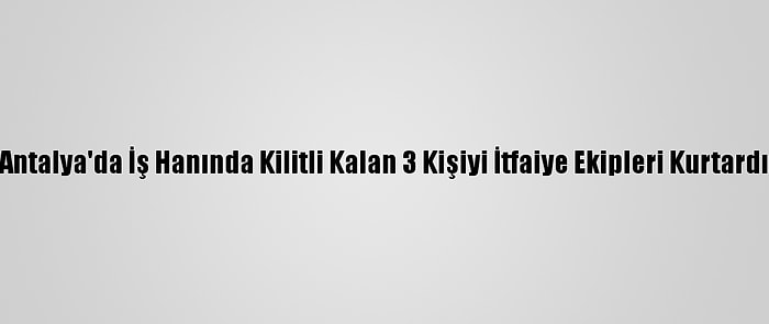 Antalya'da İş Hanında Kilitli Kalan 3 Kişiyi İtfaiye Ekipleri Kurtardı