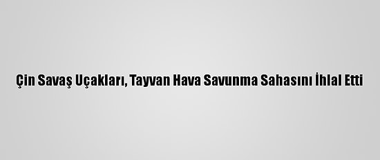 Çin Savaş Uçakları, Tayvan Hava Savunma Sahasını İhlal Etti
