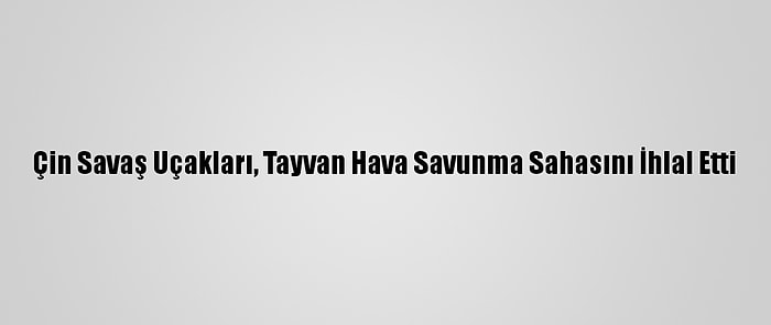 Çin Savaş Uçakları, Tayvan Hava Savunma Sahasını İhlal Etti