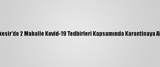 Balıkesir'de 2 Mahalle Kovid-19 Tedbirleri Kapsamında Karantinaya Alındı