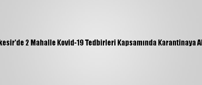 Balıkesir'de 2 Mahalle Kovid-19 Tedbirleri Kapsamında Karantinaya Alındı