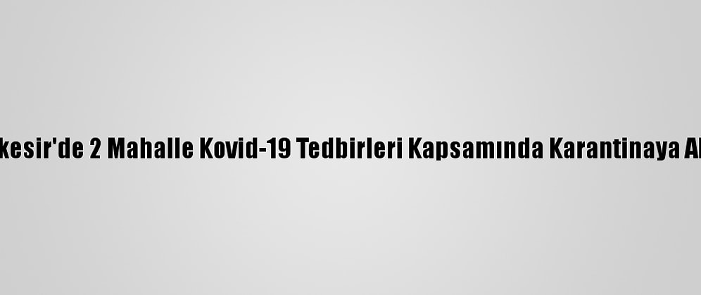Balıkesir'de 2 Mahalle Kovid-19 Tedbirleri Kapsamında Karantinaya Alındı