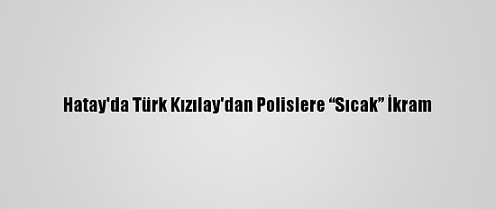 Hatay'da Türk Kızılay'dan Polislere “Sıcak” İkram