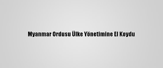 Myanmar Ordusu Ülke Yönetimine El Koydu