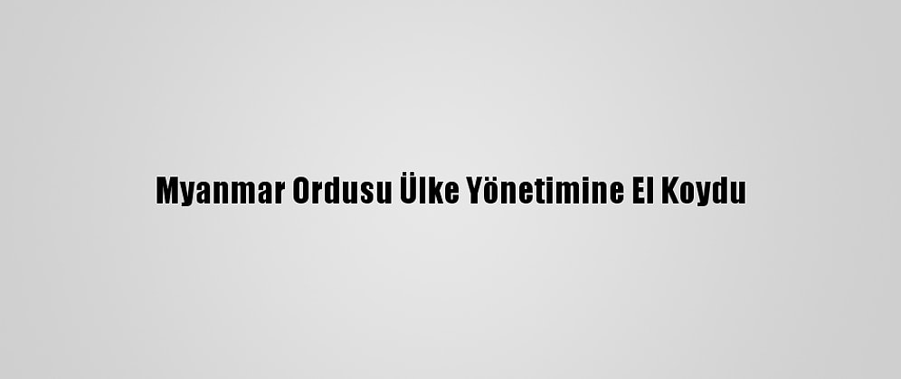 Myanmar Ordusu Ülke Yönetimine El Koydu