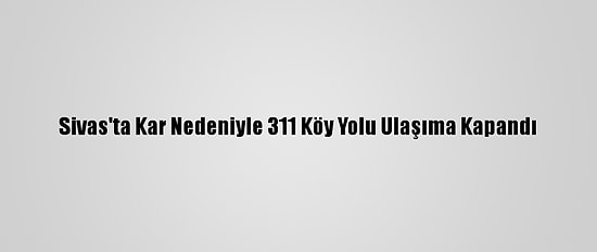 Sivas'ta Kar Nedeniyle 311 Köy Yolu Ulaşıma Kapandı