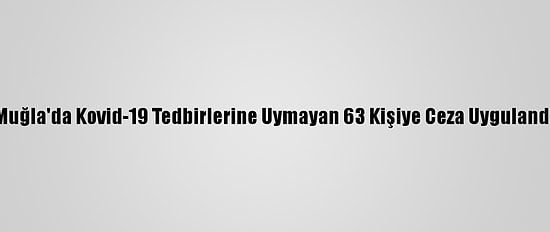 Muğla'da Kovid-19 Tedbirlerine Uymayan 63 Kişiye Ceza Uygulandı