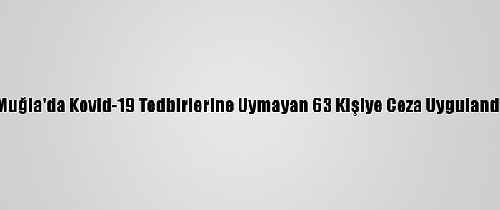 Muğla'da Kovid-19 Tedbirlerine Uymayan 63 Kişiye Ceza Uygulandı