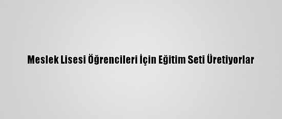Meslek Lisesi Öğrencileri İçin Eğitim Seti Üretiyorlar