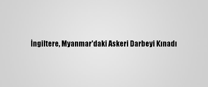 İngiltere, Myanmar'daki Askeri Darbeyi Kınadı