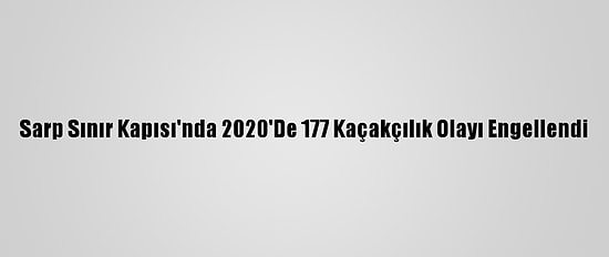 Sarp Sınır Kapısı'nda 2020'De 177 Kaçakçılık Olayı Engellendi