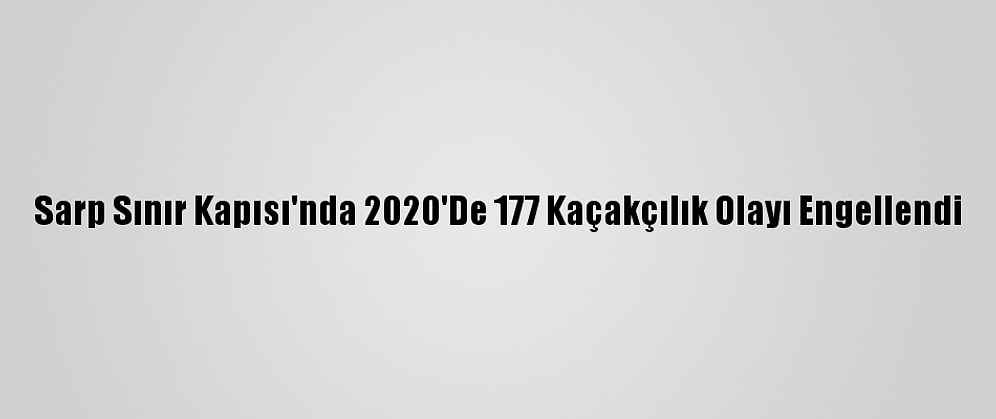 Sarp Sınır Kapısı'nda 2020'De 177 Kaçakçılık Olayı Engellendi